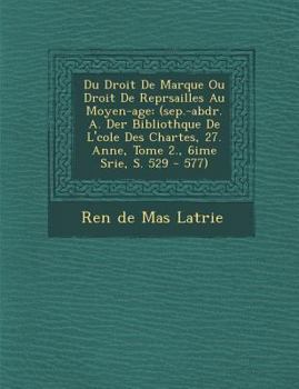 Du Droit de Marque Ou Droit de Repr Sailles Au Moyen-Age: (Sep.-Abdr. A. Der Biblioth Que de L' Cole Des Chartes, 27. Ann E, Tome 2., 6i Me S Rie, S.