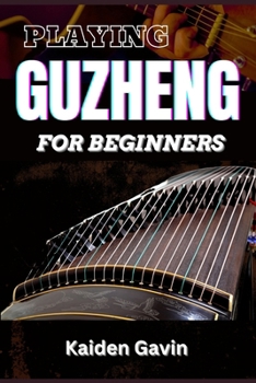 PLAYING GUZHENG FOR BEGINNERS: Unlock Your Musical Potential With Essential Skills, Song Tutorials, Basic Chords To Beautiful Melodies, With Expert Tips And Simple Exercises