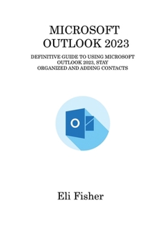 Paperback Microsoft Outlook 2023: Definitive Guide to Using Microsoft Outlook 2023, Stay Organized and Adding Contacts Book