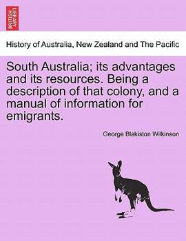Paperback South Australia; Its Advantages and Its Resources. Being a Description of That Colony, and a Manual of Information for Emigrants. Book