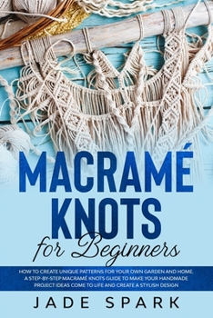 Paperback Macramé Knots for Beginners: How to Create Unique Patterns for Your Own Garden and Home. A Step-by-Step Macramé Knots Guide to Make Your Handmade P Book