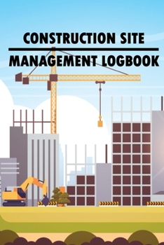 Construction Site Management Logbook: Gift for Foreman to Keep Record Schedules, Daily Activities, Equipment, Safety Concerns & Many More