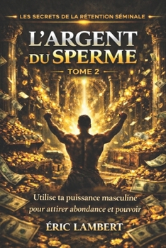 Les Secrets de la Rétention Séminale - Tome 2 - L'Argent du Sperme: Transmute ton énergie sexuelle en abondance matérielle