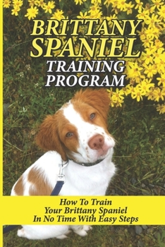 Paperback Brittany Spaniel Training Program: How To Train Your Brittany Spaniel In No Time With Easy Steps: How To Crate Train Your Brittany Spaniel Book