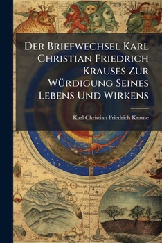 Der Briefwechsel Karl Christian Friedrich Krauses Zur WÃ1/4rdigung Seines Lebens Und Wirkens (German Edition)