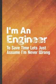 I'm an Engineer to Save Time Lets Just Assume I'm Never Wrong: Engineer Blank Lined Notebook Write Record. Practical Dad Mom Anniversary Gift, ... Writing Logbook, Vintage Retro 6X9 110 Page