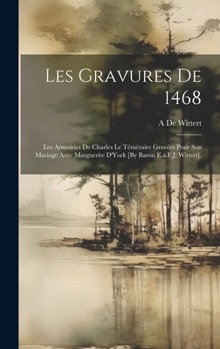 Les Gravures De 1468: Les Armoiries De Charles Le Téméraire Gravées Pour Son Mariage Avec Marguerite D'York [By Baron E.a.F.J. Wittert]. (French Edition)