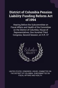 District of Columbia Pension Liability Funding Reform Act of 1994: Hearing Before the Subcommittee on Fiscal Affairs and Health of the Committee on the District of Columbia, House of Representatives, 