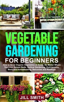 Paperback Vegetable Gardening for Beginners: How to Grow Organic Vegetables at Home, No Matter Where You Live: Raised Beds, Vertical Gardening, Hydroponics, Bac Book