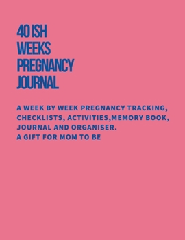 40ish Weeks Pregnancy Journal: A Week by Week Pregnancy Tracking, Checklists, Activities,Memory Book, Journal and Organiser. A Gift for Mom to Be