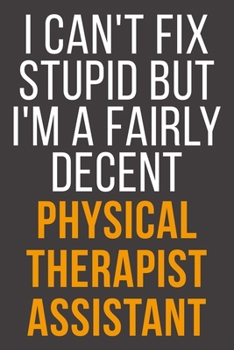 I Can't Fix Stupid But I'm A Fairly Decent Physical Therapist Assistant: Funny Blank Lined Notebook For Coworker, Boss & Friend