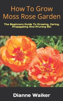 Paperback How To Grow Moss Rose Garden: The Beginners Guide To Growing, Caring, Propagating And Pruning Etc Book