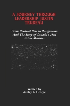 Paperback A Journey Through Leadership Justin Trudeau: From Political Rise to Resignation And The Story of Canada's 23rd Prime Minister Book