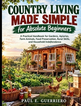 Country Living Made Simple for Absolute Beginners: A Practical Handbook for Gardens, Apiaries, Farm Animals, Food Preservation, Rural Skills, and Household Independence