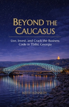 Beyond the Caucasus: Live, Invest, and Crack the Business Code in Tbilisi, Georgia