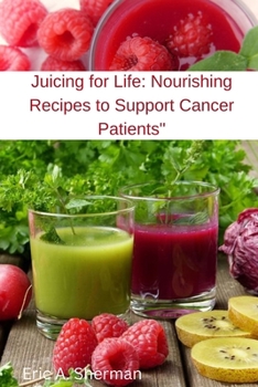 Juicing for Life: Nourishing Recipes to Support Cancer Patients