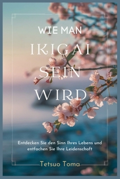 WIE MAN IKIGAI SEIN WIRD: Entdecken Sie den Sinn Ihres Lebens und entfachen Sie Ihre Leidenschaft (German Edition)
