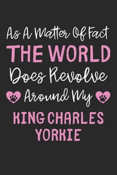 As A Matter Of Fact The World Does Revolve Around My King Charles Yorkie: Lined Journal, 120 Pages, 6 x 9, Funny King Charles Yorkie Gift Idea, Black ... Around My King Charles Yorkie Journal)