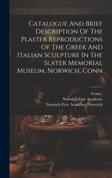 Hardcover Catalogue And Brief Description Of The Plaster Reproductions Of The Greek And Italian Sculpture In The Slater Memorial Museum, Norwich, Conn Book