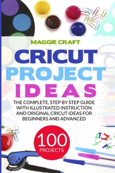 Paperback Cricut Project Ideas: 100 Projects: The Complete, Step by Step Guide with Illustrated Instruction and Original Cricut Ideas for Beginners an Book
