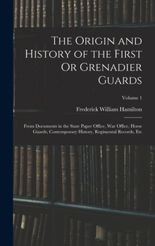 The Origin and History of the First Or Grenadier Guards: From Documents in the State Paper Office, War Office, Horse Guards, Contemporary History, Regimental Records, Etc; Volume 1