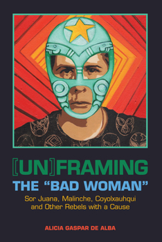 Paperback [Un]framing the Bad Woman: Sor Juana, Malinche, Coyolxauhqui, and Other Rebels with a Cause Book