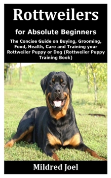 Rottweilers for Absolute Beginners: The Concise Guide on Buying, Grooming, Food, Health, Care and Training your Rottweiler Puppy or Dog (Rottweiler Puppy Training Book)