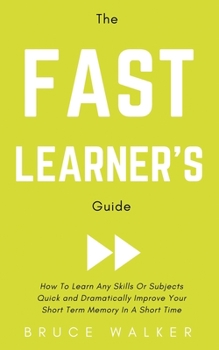Paperback The Fast Learner's Guide - How to Learn Any Skills or Subjects Quick and Dramatically Improve Your Short-Term Memory in a Short Time Book