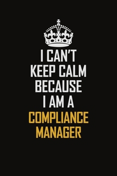 I Can't Keep Calm Because I Am A Compliance Manager: Motivational Career Pride Quote 6x9 Blank Lined Job Inspirational Notebook Journal