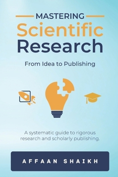 Paperback Mastering Scientific Research: FROM IDEA TO PUBLISHING: A systematic guide to rigorous research and scholarly publishing Book