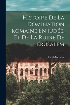 Histoire de la Domination Romaine En Jud�e, Et de la Ruine de J�rusalem