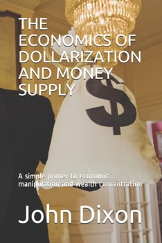 Paperback The Economics of Dollarization and Money Supply: A simple primer to economic manipulation and wealth concentration Book