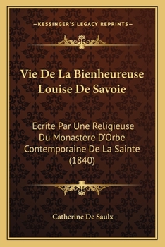 Vie De La Bienheureuse Louise De Savoie: Ecrite Par Une Religieuse Du Monastere D'Orbe Contemporaine De La Sainte (1840)