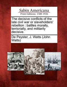 Paperback The Decisive Conflicts of the Late Civil War or Slaveholders' Rebellion: Battles Morally, Terriorially, and Militarily Decisive. Book