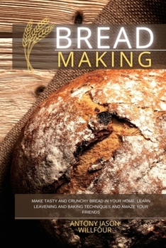 Bread Making: Make Tasty and Crunchy Bread in your Home. Learn Leavening and Baking Techniques and Amaze your Friends