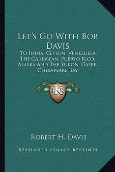 Paperback Let's Go With Bob Davis: To India, Ceylon, Venezuela, The Caribbean, Puerto Rico, Alaska And The Yukon, Gaspe, Chesapeake Bay Book