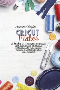 Cricut Maker: 2 Books in 1: Complete DIY Guide With Specific And Illustrated Instructions To Make Unique Creation And Start Monetize Your Creations