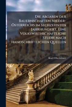 Die Abgaben Der Bauernschaften Nieder-Österreichs Im Sechzehnten Jahrhundert: Eine Volkswirthschaftliche Studie Nach Handschriftlichen Quellen