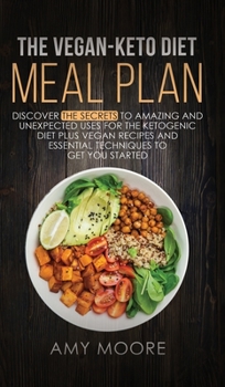The Vegan-Keto Diet Meal Plan: Discover the Secrets to Amazing and Unexpected Uses for the Ketogenic Diet Plus Vegan Recipes and Essential Techniques to Get You Started