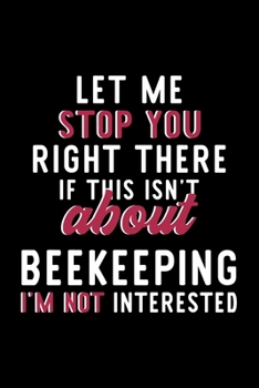 Let Me Stop You Right There If This Isn't About Beekeeping I'm Not Interested: Notebook for Beekeeping Lover | Great Christmas & Birthday Gift Idea ... | Beekeeping Fan Diary | 120 pages 6x9 inches
