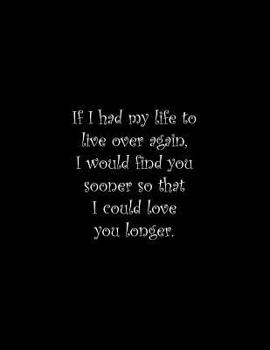 Paperback If I had my life to live over again, I would find you sooner so that I could love you longer: Line Notebook Handwriting Practice Paper Workbook Book