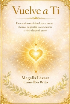 VUELVE A TI: Un camino espiritual para sanar el alma, despertar la conciencia y vivir desde el amor (Spanish Edition)