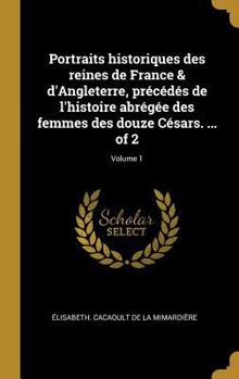 Portraits Historiques Des Reines de France & d'Angleterre, Pr�c�d�s de l'Histoire Abr�g�e Des Femmes Des Douze C�sars. ... of 2; Volume 1