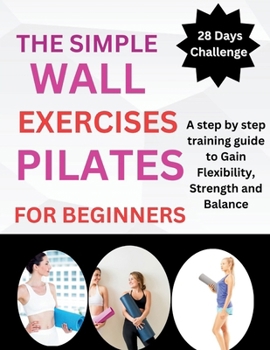Paperback The Simple Wall Pilates Exercises For Beginners: A step by step training guide to Gain Flexibility, Strength and Balance Book