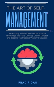 The Art of Self Management: A Great Way to Build Good Habits, Acquire Knowledge and Skills, Develop Growth Mindset, and Become The Updated Version