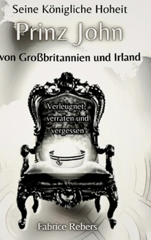 Seine Königliche Hoheit Prinz John von Großbritannien und Irland: Verleugnet, verraten und vergessen (German Edition)