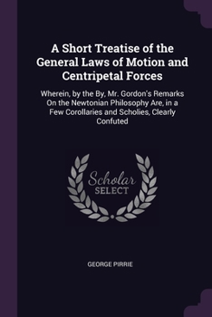 Paperback A Short Treatise of the General Laws of Motion and Centripetal Forces: Wherein, by the By, Mr. Gordon's Remarks On the Newtonian Philosophy Are, in a Book