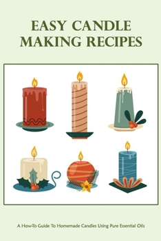 Paperback Easy Candle Making Recipes: A How-To Guide To Homemade Candles Using Pure Essential Oils: How To Make Candles Quickly & Easily Book