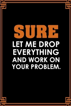 Sure, Let Me Drop Everything And Work On Your Problem: Funny Notebook For The Office, Blank Lined Funny Notebook Journal, Sarcastic Office Humor