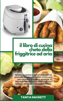Il Libro di Cucina Cheto della Friggitrice ad Aria: Ricette quotidiane per principianti ed avanzati. Ricette incredibili e croccanti per cucinare, ... Keto Air Fryer Cookbook)